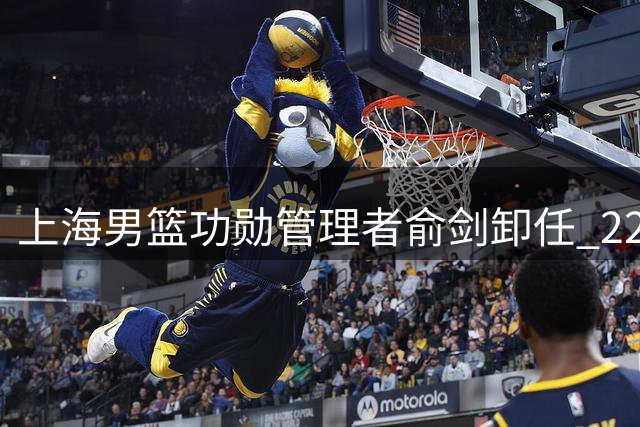 上海男篮功勋管理者俞剑卸任 22年球迷情缘铸就传奇职场路
